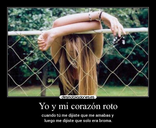Yo y mi corazón roto - cuando tú me dijiste que me amabas y 
luego me dijiste que solo era broma.