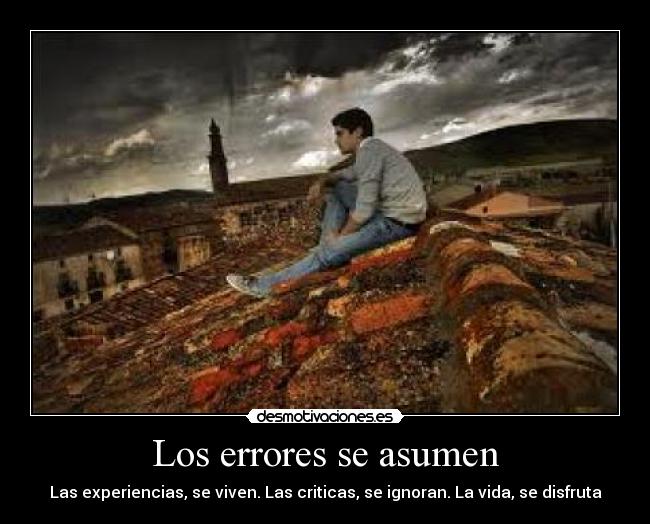 Los errores se asumen - Las experiencias, se viven. Las criticas, se ignoran. La vida, se disfruta