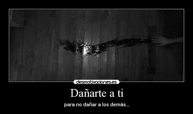 Dañarte a ti - para no dañar a los demás...