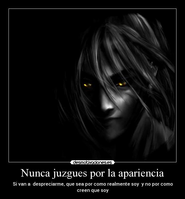 Nunca juzgues por la apariencia - Si van a despreciarme, que sea por como realmente soy y no por como
creen que soy