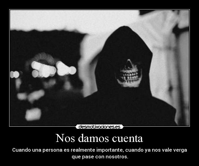 Nos damos cuenta - Cuando una persona es realmente importante, cuando ya nos vale verga
que pase con nosotros.