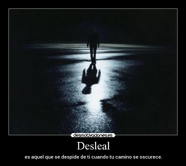 Desleal - es aquel que se despide de ti cuando tu camino se oscurece.