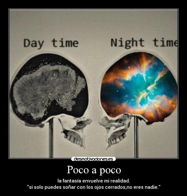 Poco a poco - la fantasía envuelve mi realidad.
si solo puedes soñar con los ojos cerrados,no eres nadie.