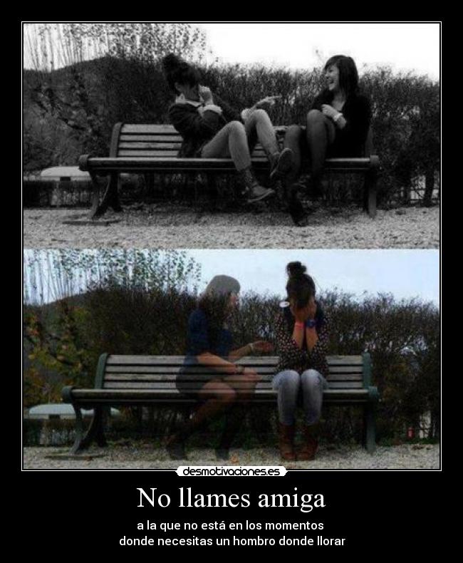 No llames amiga - a la que no está en los momentos
donde necesitas un hombro donde llorar