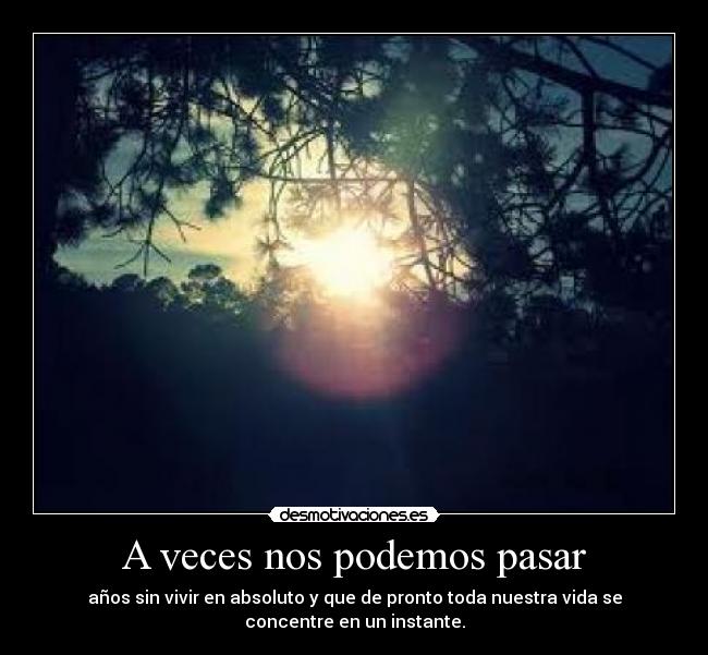 A veces nos podemos pasar - años sin vivir en absoluto y que de pronto toda nuestra vida se
concentre en un instante.