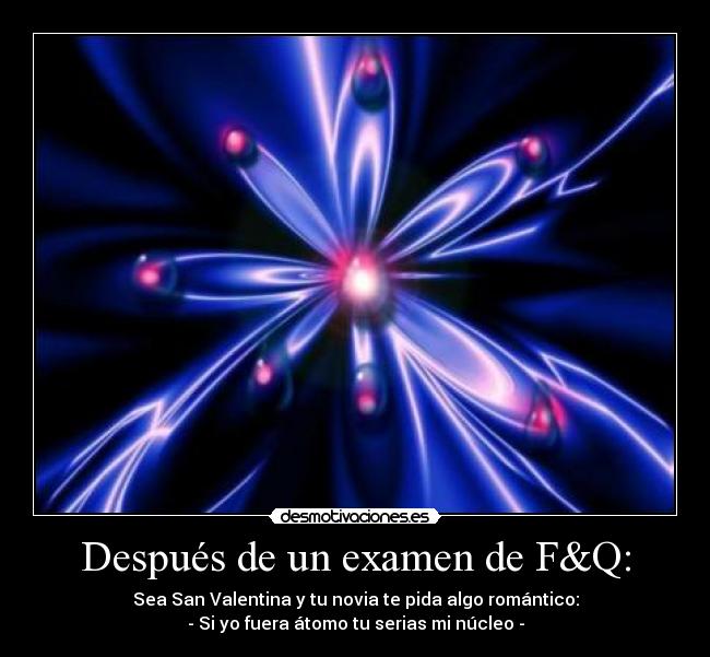 Después de un examen de F&Q: - Sea San Valentina y tu novia te pida algo romántico:
- Si yo fuera átomo tu serias mi núcleo -