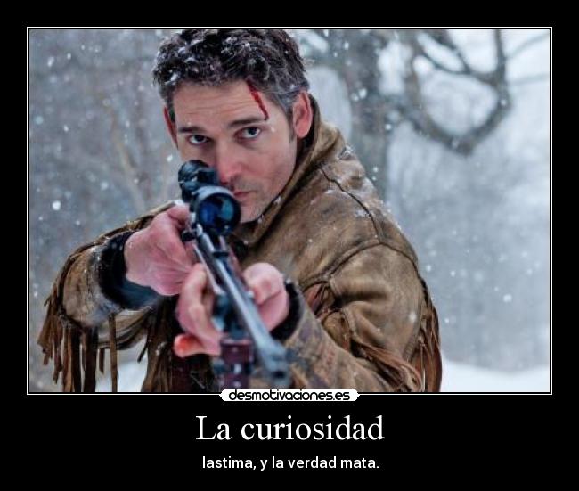La curiosidad - lastima, y la verdad mata.