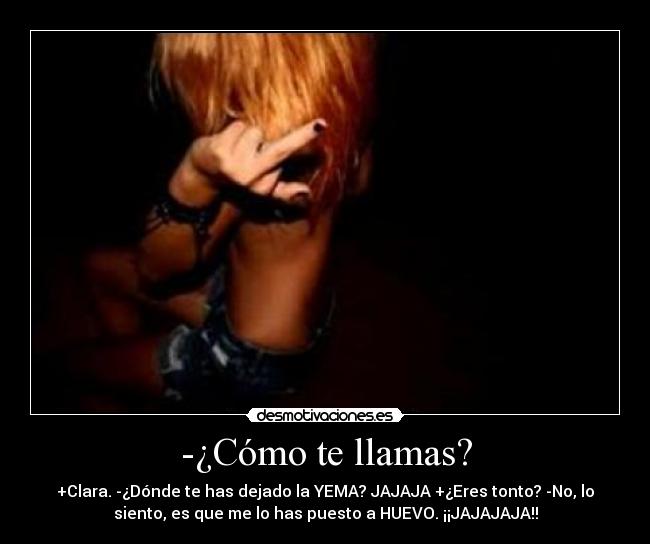 -¿Cómo te llamas? - +Clara. -¿Dónde te has dejado la YEMA? JAJAJA +¿Eres tonto? -No, lo
siento, es que me lo has puesto a HUEVO. ¡¡JAJAJAJA!!