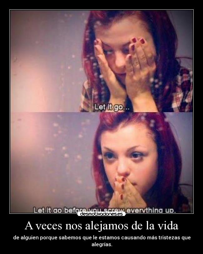 A veces nos alejamos de la vida - de alguien porque sabemos que le estamos causando más tristezas que alegrías.