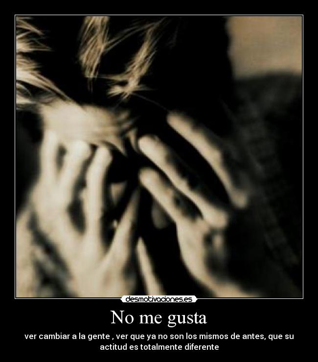 No me gusta - ver cambiar a la gente , ver que ya no son los mismos de antes, que su
actitud es totalmente diferente