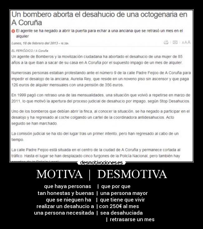 MOTIVA | DESMOTIVA - que haya personas | que por que
tan honestas y buenas | una persona mayor
que se nieguen ha | que tiene que vivir
realizar un desahucio a | con 250€ al mes
una persona necesitada | sea desahuciada
| retrasarse un mes