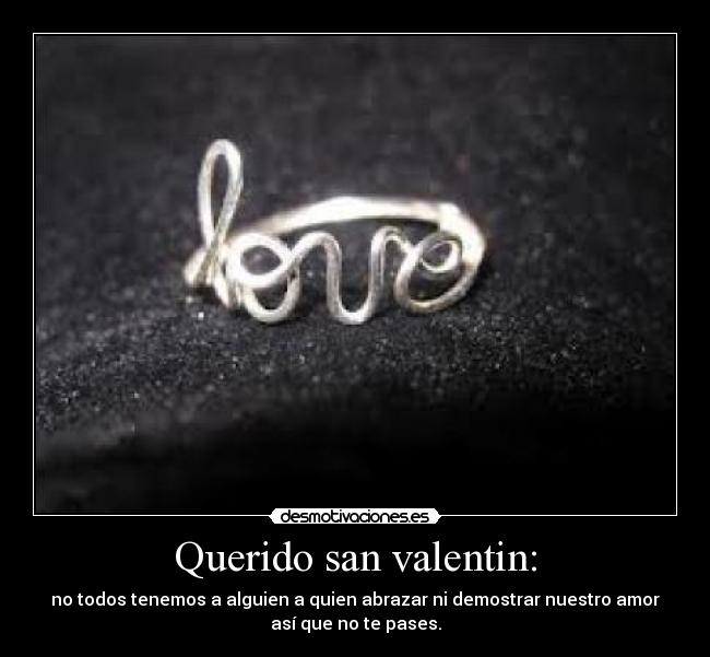 Querido san valentin: - no todos tenemos a alguien a quien abrazar ni demostrar nuestro amor
así que no te pases.