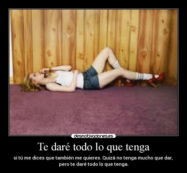 Te daré todo lo que tenga - si tú me dices que también me quieres. Quizá no tenga mucho que dar, 
pero te daré todo lo que tenga.