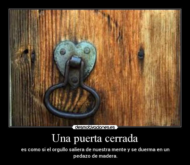Una puerta cerrada - es como si el orgullo saliera de nuestra mente y se duerma en un pedazo de madera.