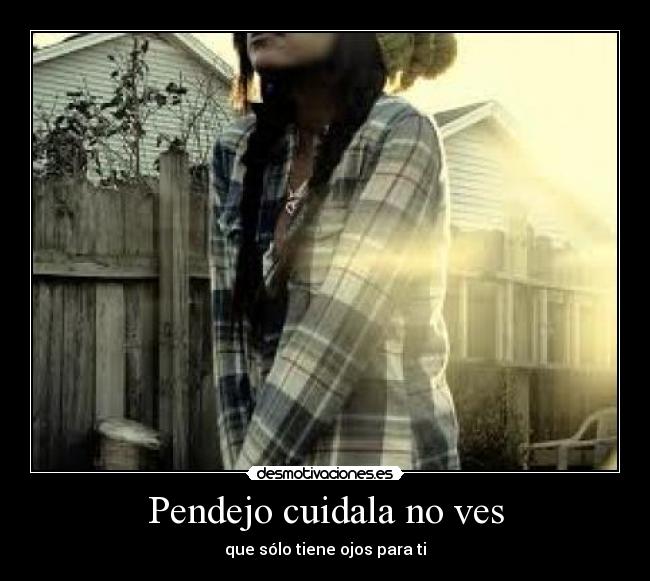 Pendejo cuidala no ves - que sólo tiene ojos para ti