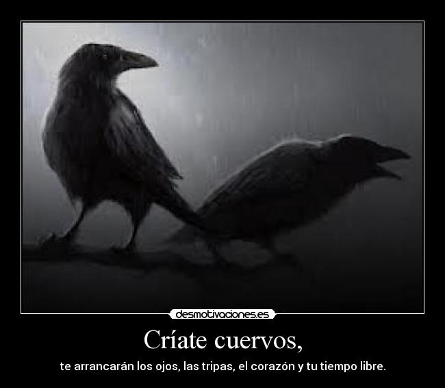 Críate cuervos, - te arrancarán los ojos, las tripas, el corazón y tu tiempo libre.