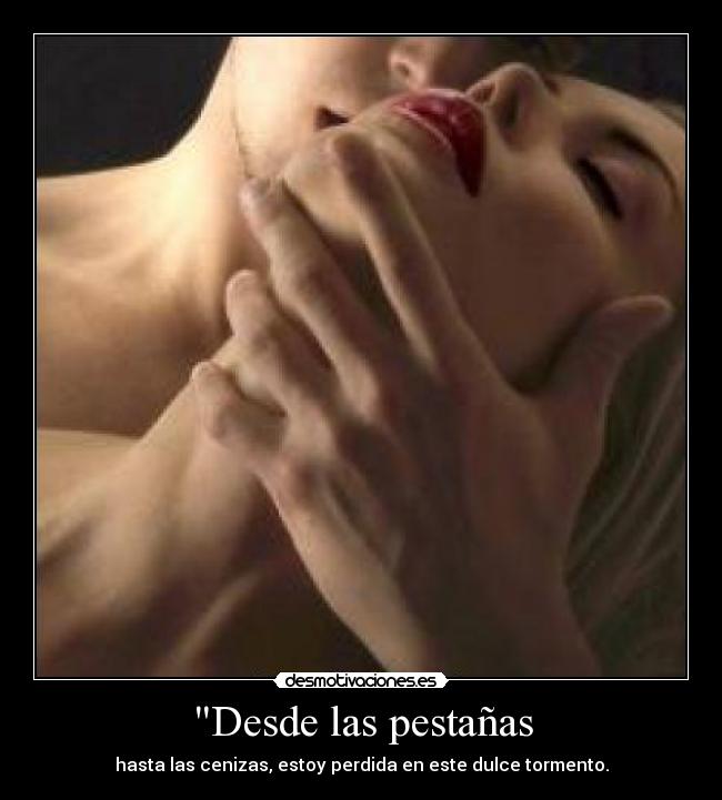 Desde las pestañas - hasta las cenizas, estoy perdida en este dulce tormento.