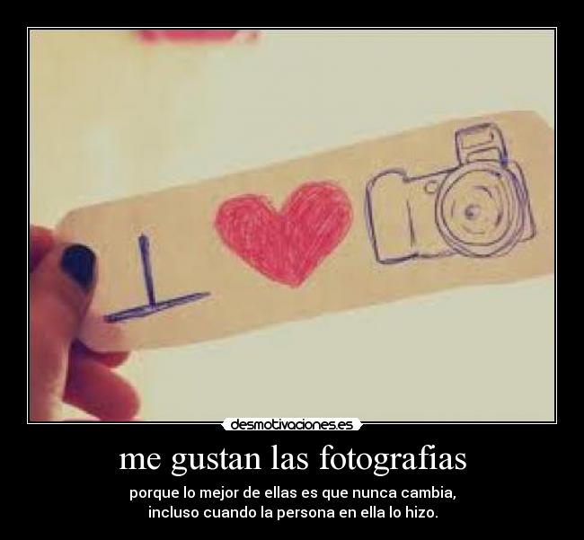 me gustan las fotografias - porque lo mejor de ellas es que nunca cambia,
incluso cuando la persona en ella lo hizo.