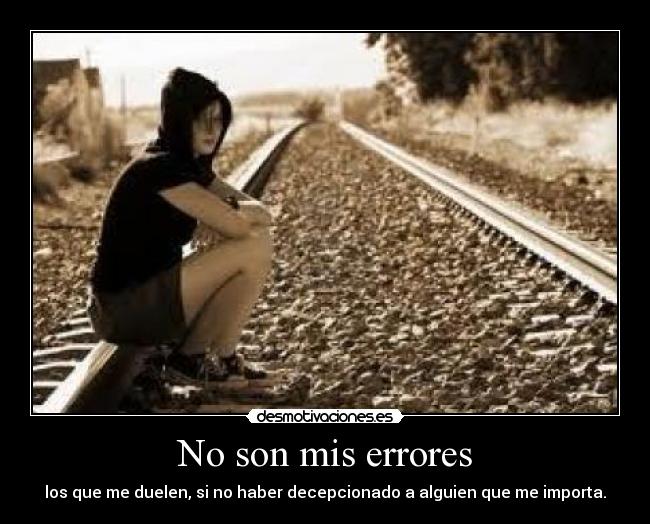 No son mis errores - los que me duelen, si no haber decepcionado a alguien que me importa.