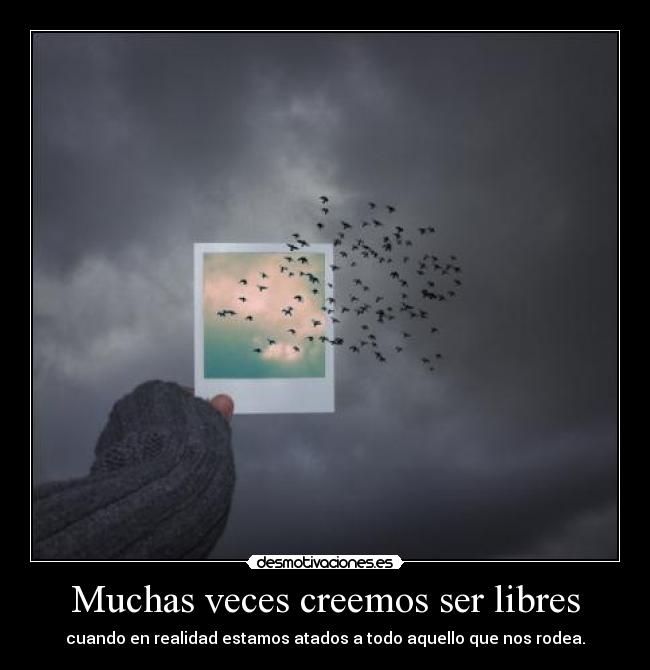 Muchas veces creemos ser libres - cuando en realidad estamos atados a todo aquello que nos rodea.