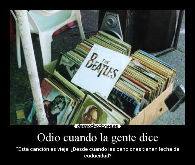 Odio cuando la gente dice - Esta canción es vieja¿Desde cuando las canciones tienen fecha de caducidad?