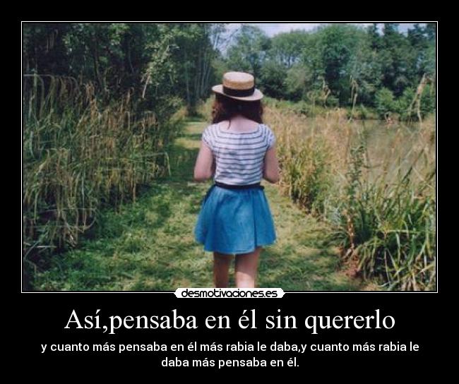 Así,pensaba en él sin quererlo - y cuanto más pensaba en él más rabia le daba,y cuanto más rabia le
daba más pensaba en él.