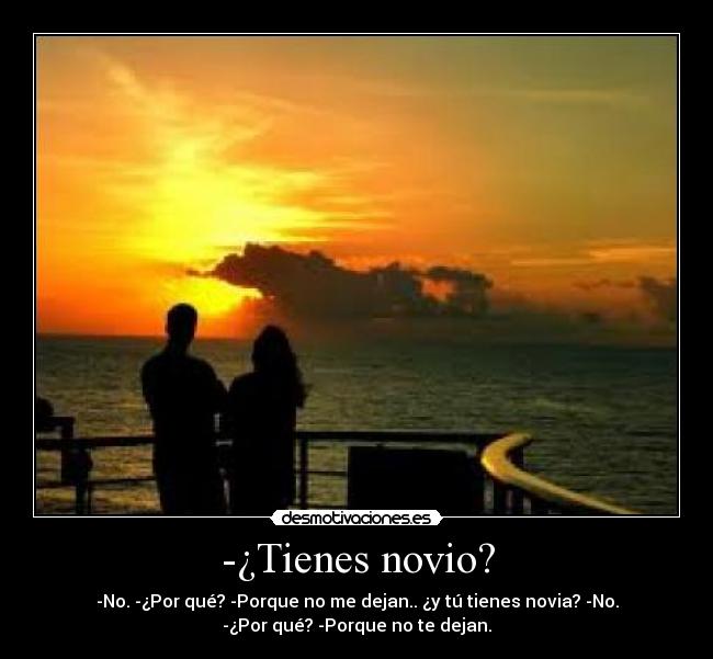 -¿Tienes novio? - -No. -¿Por qué? -Porque no me dejan.. ¿y tú tienes novia? -No.
-¿Por qué? -Porque no te dejan.