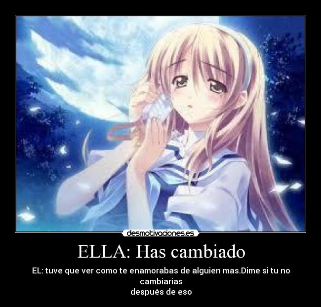 ELLA: Has cambiado - EL: tuve que ver como te enamorabas de alguien mas.Dime si tu no cambiarias
después de eso