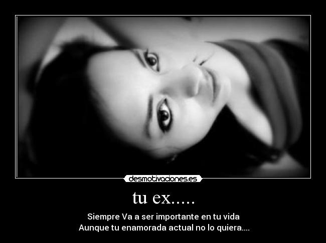 tu ex..... - Siempre Va a ser importante en tu vida
 Aunque tu enamorada actual no lo quiera....