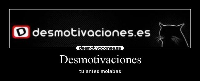 Desmotivaciones - tu antes molabas