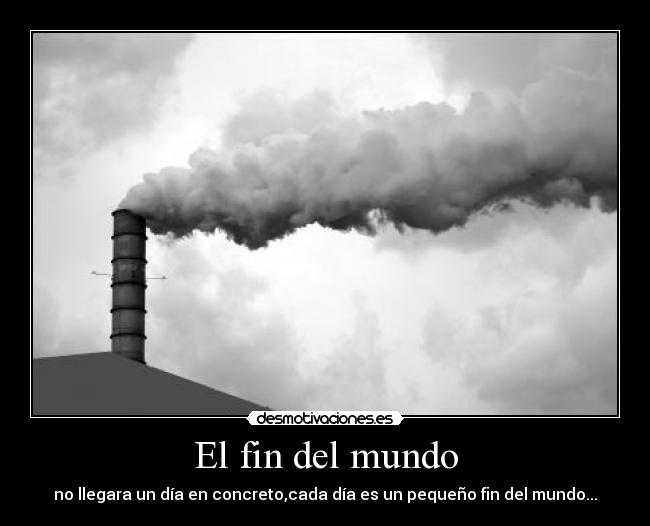El fin del mundo - no llegara un día en concreto,cada día es un pequeño fin del mundo...