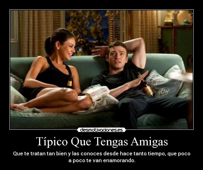 Típico Que Tengas Amigas - Que te tratan tan bien y las conoces desde hace tanto tiempo, que poco
a poco te van enamorando.
