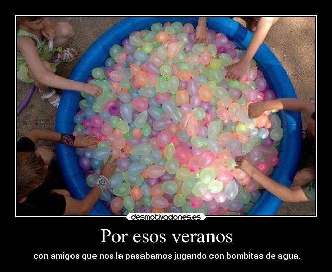 Por esos veranos - con amigos que nos la pasabamos jugando con bombitas de agua.