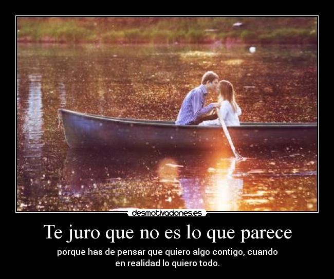 Te juro que no es lo que parece - porque has de pensar que quiero algo contigo, cuando
en realidad lo quiero todo.