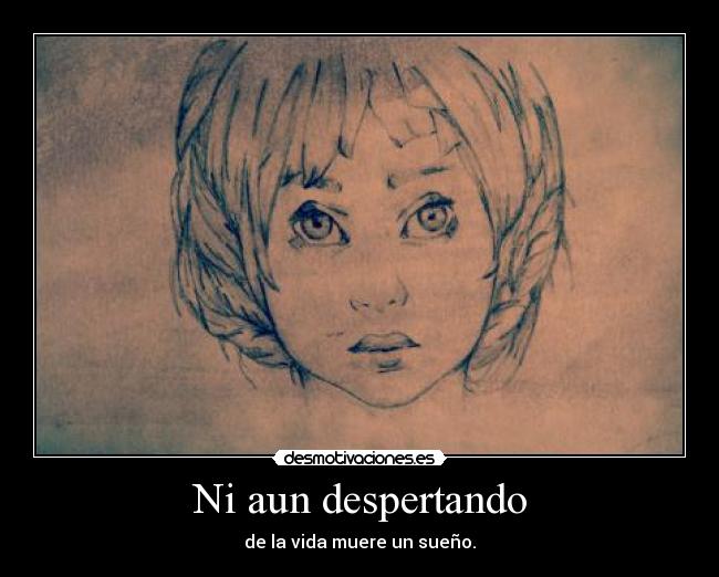 Ni aun despertando - de la vida muere un sueño.