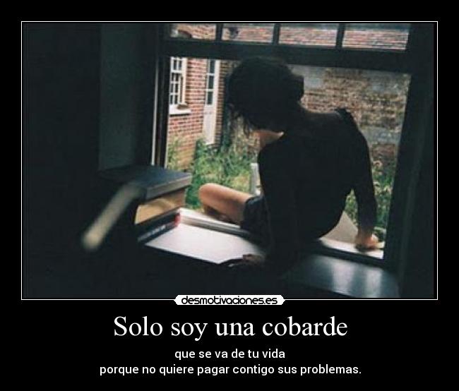 Solo soy una cobarde - que se va de tu vida
porque no quiere pagar contigo sus problemas.