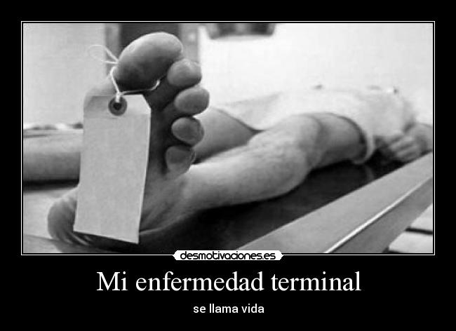 Mi enfermedad terminal - se llama vida