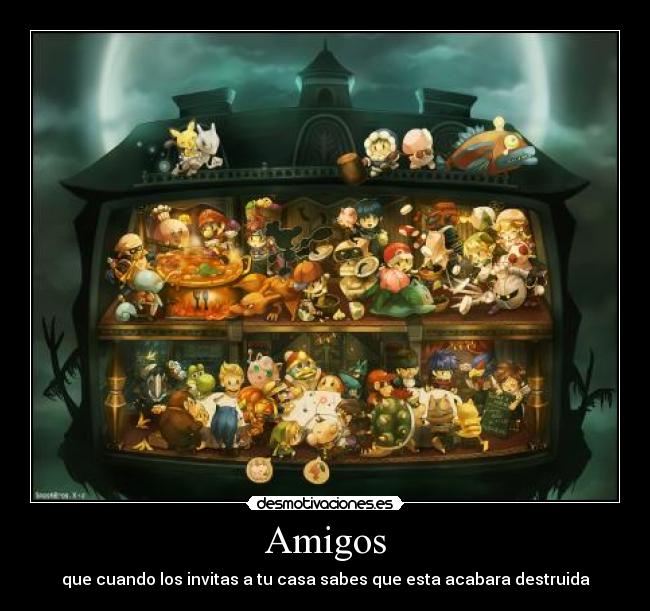 Amigos - que cuando los invitas a tu casa sabes que esta acabara destruida