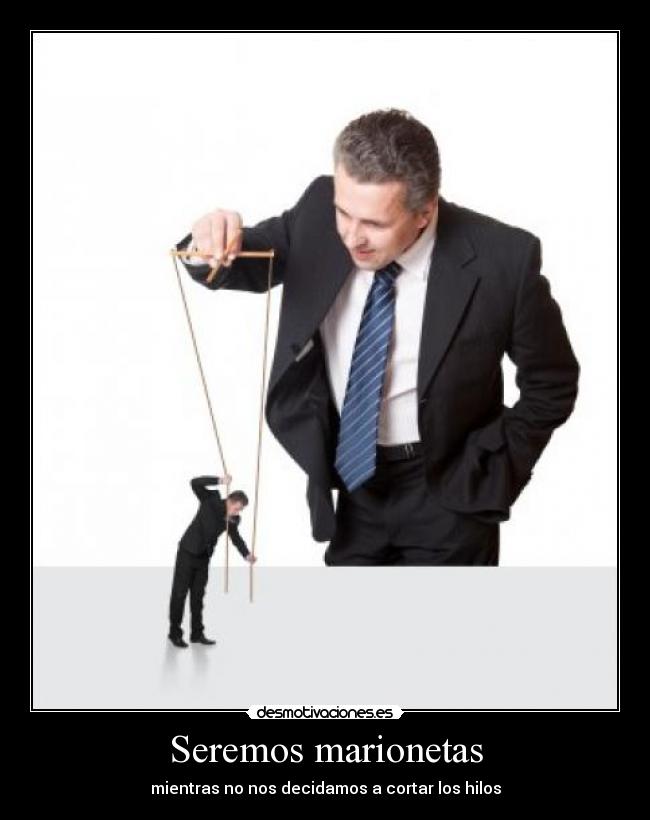 Seremos marionetas - mientras no nos decidamos a cortar los hilos