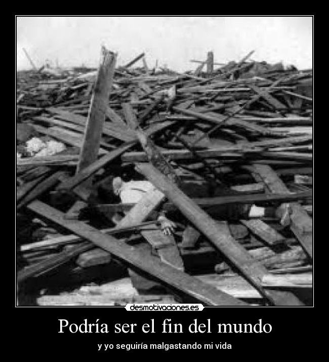 Podría ser el fin del mundo - y yo seguiría malgastando mi vida