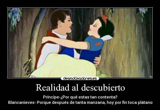 Realidad al descubierto - Príncipe-¿Por qué estas tan contenta?
Blancanieves- Porque después de tanta manzana, hoy por fin toca plátano