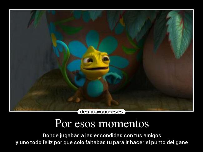 Por esos momentos - Donde jugabas a las escondidas con tus amigos
y uno todo feliz por que solo faltabas tu para ir hacer el punto del gane