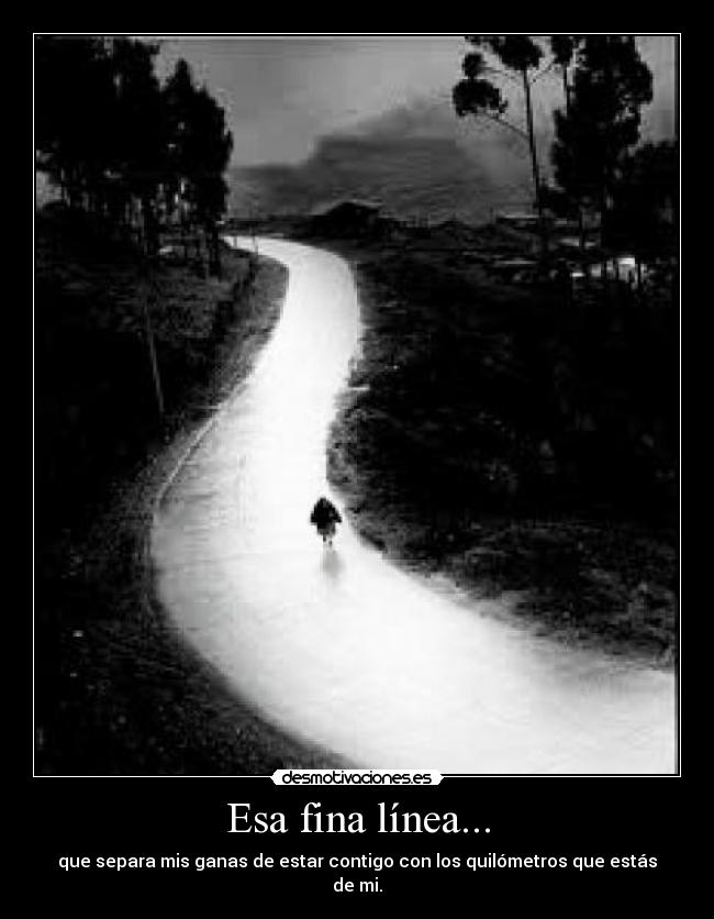 Esa fina línea... - que separa mis ganas de estar contigo con los quilómetros que estás de mi.