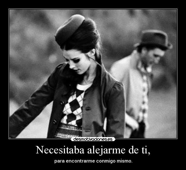 Necesitaba alejarme de ti, - para encontrarme conmigo mismo.