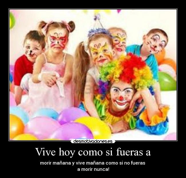 Vive hoy como si fueras a - morir mañana y vive mañana como si no fueras
a morir nunca!