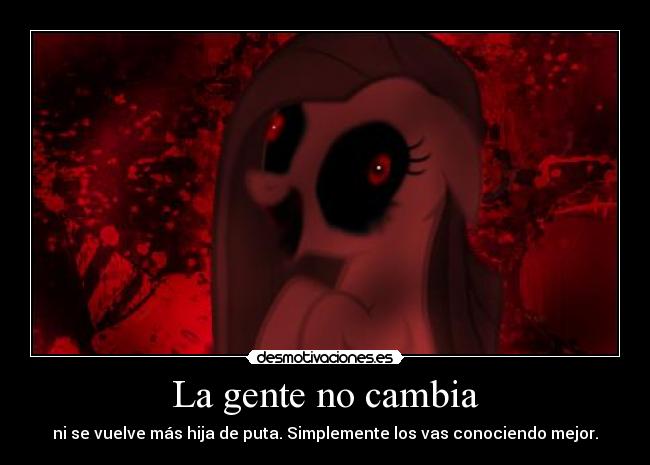 La gente no cambia - ni se vuelve más hija de puta. Simplemente los vas conociendo mejor.