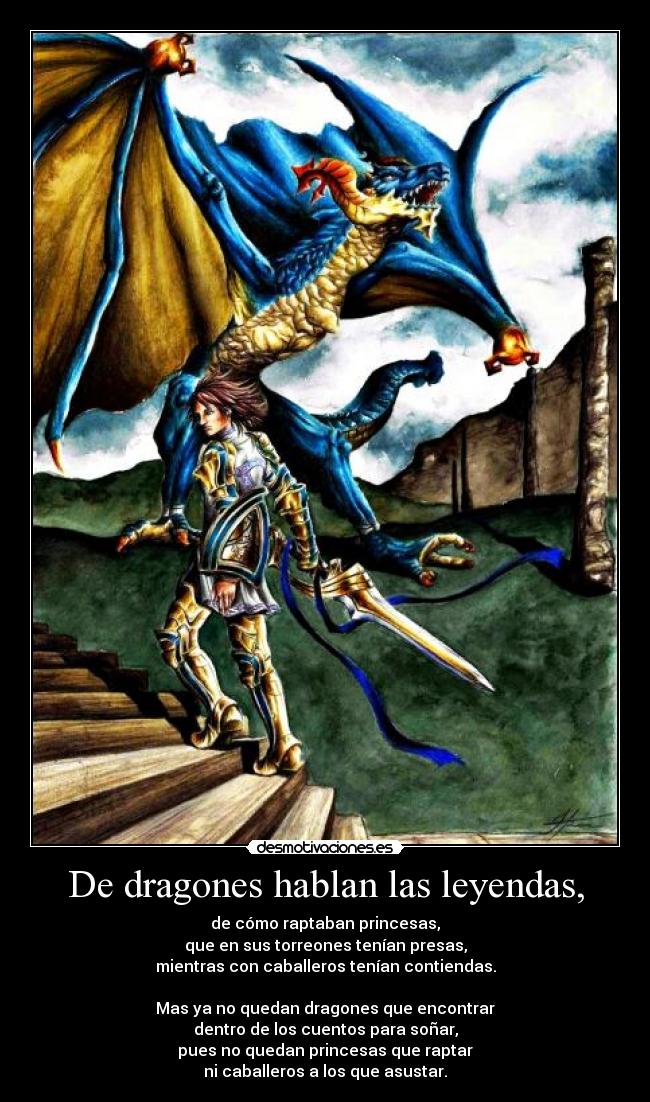 De dragones hablan las leyendas, - de cómo raptaban princesas,
que en sus torreones tenían presas,
mientras con caballeros tenían contiendas.

Mas ya no quedan dragones que encontrar
dentro de los cuentos para soñar,
pues no quedan princesas que raptar
ni caballeros a los que asustar.