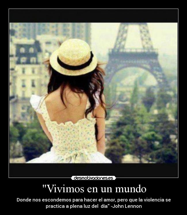 Vivimos en un mundo - Donde nos escondemos para hacer el amor, pero que la violencia se
practica a plena luz del día -John Lennon
