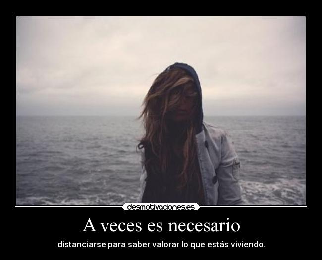 A veces es necesario - distanciarse para saber valorar lo que estás viviendo.