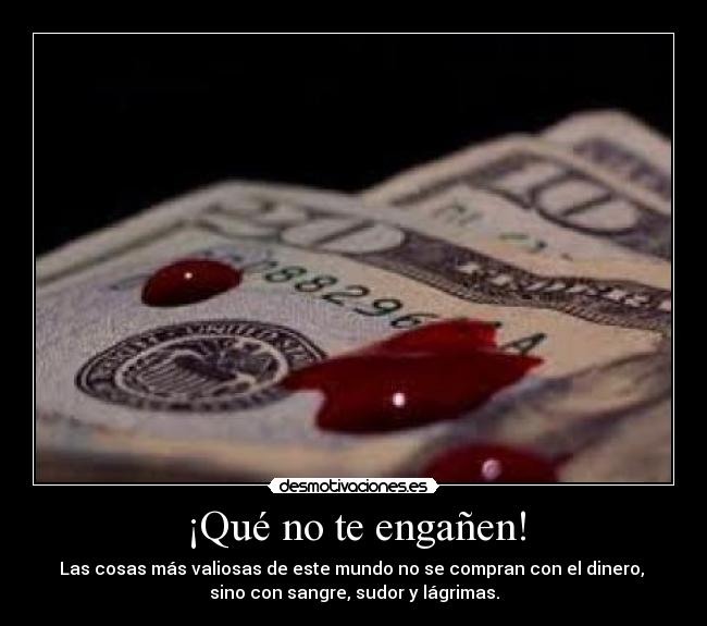 ¡Qué no te engañen! - Las cosas más valiosas de este mundo no se compran con el dinero, 
sino con sangre, sudor y lágrimas.